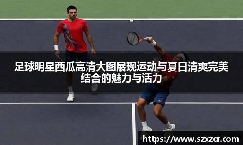 足球明星西瓜高清大图展现运动与夏日清爽完美结合的魅力与活力